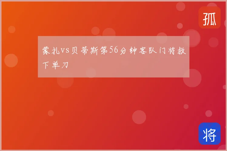 蒙扎vs贝蒂斯第56分钟客队门将救下单刀
