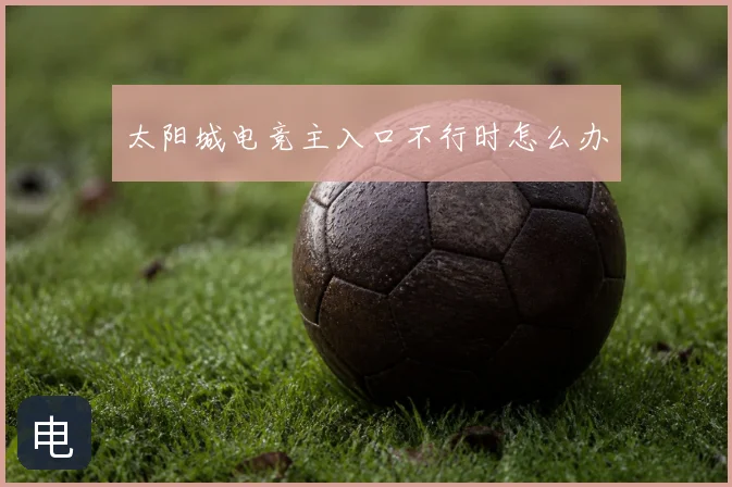 太阳城电竞主入口不行时怎么办