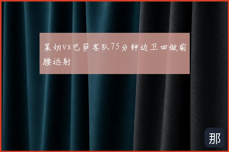 莱切vs巴萨客队75分钟边卫回做前腰远射